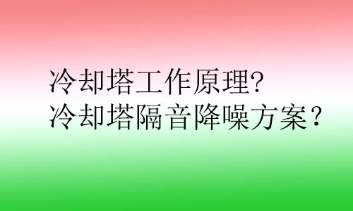 冷卻塔工作原理?冷卻塔隔音降噪方案？