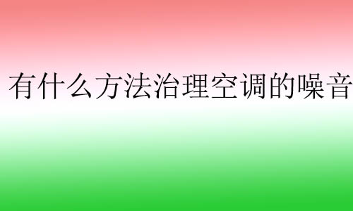 有什么方法治理空調(diào)的噪音?空調(diào)噪音通常對(duì)人體有什么影響？
