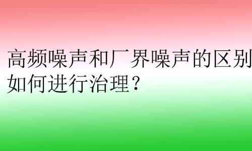 高頻噪聲和廠界噪聲的區(qū)別？如何進(jìn)行治理？