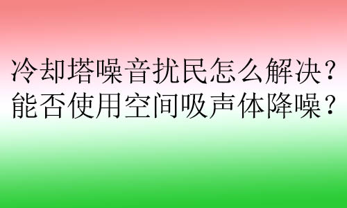 冷卻塔噪音擾民怎么解決？能否使用空間吸聲體降噪？