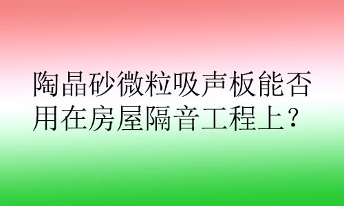陶晶砂微粒吸聲板能否用在房屋隔音工程上？有哪些好處