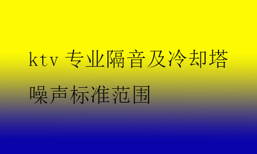 ktv專業(yè)隔音及冷卻塔噪聲標(biāo)準范圍