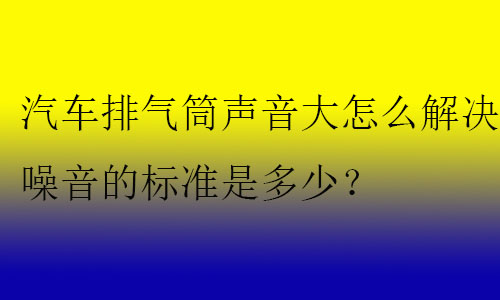 汽車排氣筒聲音大怎么解決?噪音的標(biāo)準(zhǔn)是多少？