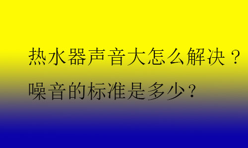 熱水器聲音大怎么解決?噪音的標(biāo)準(zhǔn)是多少？