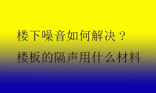 樓下噪音如何解決?樓板的隔聲用什么材料及技術？