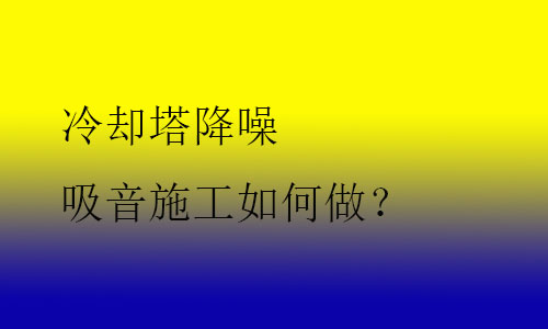 冷卻塔降噪吸音施工如何做？